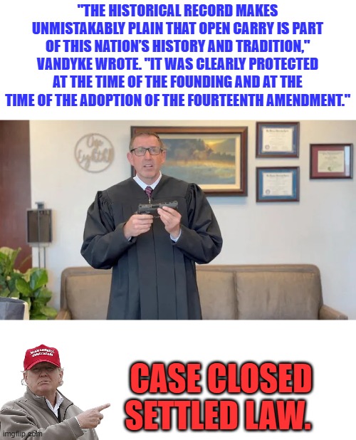 "THE HISTORICAL RECORD MAKES UNMISTAKABLY PLAIN THAT OPEN CARRY IS PART OF THIS NATION’S HISTORY AND TRADITION," VANDYKE WROTE. "IT WAS CLEARLY PROTECTED AT THE TIME OF THE FOUNDING AND AT THE TIME OF THE ADOPTION OF THE FOURTEENTH AMENDMENT."; CASE CLOSED SETTLED LAW. | made w/ Imgflip meme maker