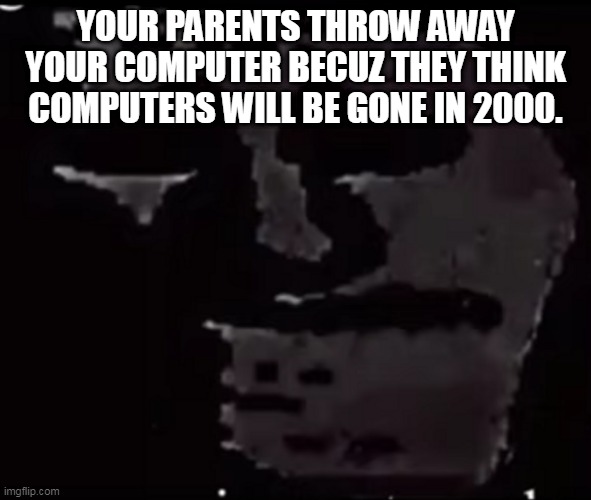 Mr incredible becoming uncanny phase 10 | YOUR PARENTS THROW AWAY YOUR COMPUTER BECUZ THEY THINK COMPUTERS WILL BE GONE IN 2000. | image tagged in mr incredible becoming uncanny phase 10 | made w/ Imgflip meme maker