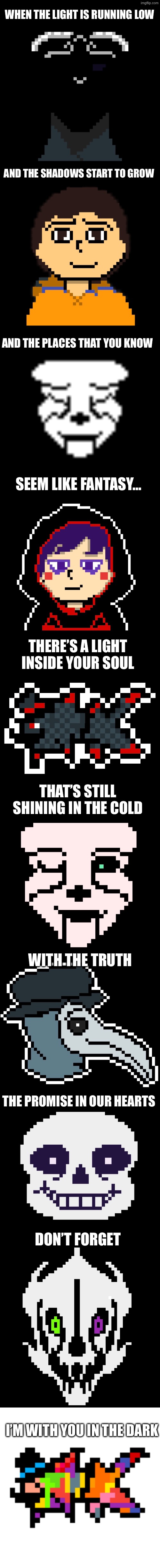 Maskter Blaster and Mask! sans included | WHEN THE LIGHT IS RUNNING LOW; AND THE SHADOWS START TO GROW; AND THE PLACES THAT YOU KNOW; SEEM LIKE FANTASY…; THERE’S A LIGHT INSIDE YOUR SOUL; THAT’S STILL SHINING IN THE COLD; WITH THE TRUTH; THE PROMISE IN OUR HEARTS; DON’T FORGET; I’M WITH YOU IN THE DARK | made w/ Imgflip meme maker