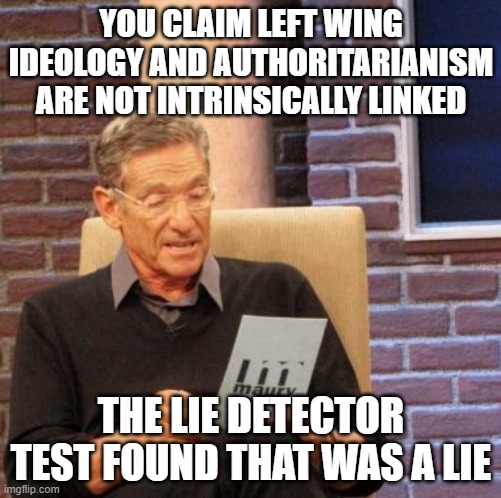 Calling for Maduro's release | YOU CLAIM LEFT WING IDEOLOGY AND AUTHORITARIANISM ARE NOT INTRINSICALLY LINKED; THE LIE DETECTOR TEST FOUND THAT WAS A LIE | image tagged in memes,maury lie detector,venezuela,donald trump,socialism,communism | made w/ Imgflip meme maker
