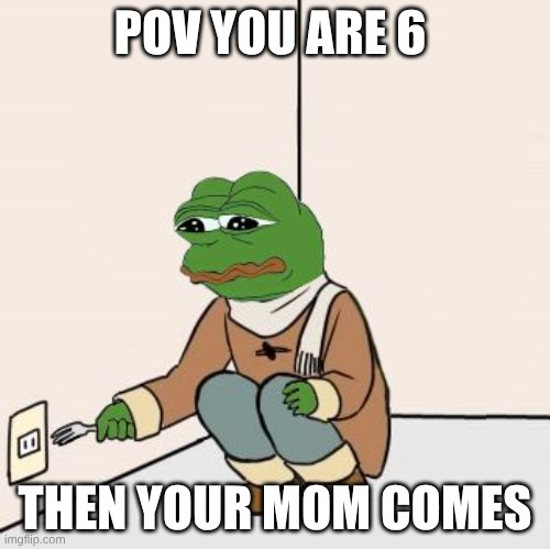 Pepe the frog Fork | POV YOU ARE 6; THEN YOUR MOM COMES | made w/ Imgflip meme maker