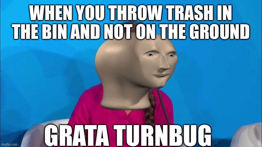 Meme man | WHEN YOU THROW TRASH IN THE BIN AND NOT ON THE GROUND; GRATA TURNBUG | image tagged in how dare you - greta thunberg,stonks,meme man | made w/ Imgflip meme maker