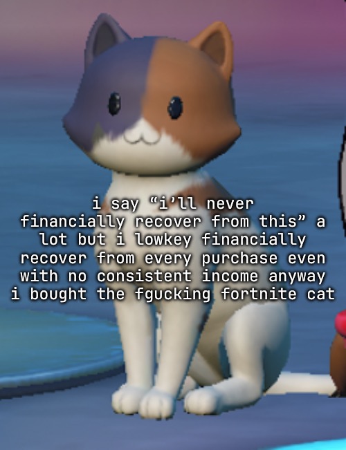 i love kbity | i say “i’ll never financially recover from this” a lot but i lowkey financially recover from every purchase even with no consistent income anyway i bought the fgucking fortnite cat | made w/ Imgflip meme maker
