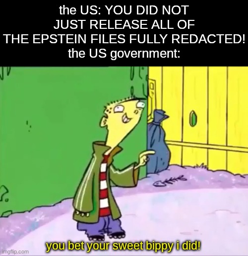 pure ragebait at his finest | the US: YOU DID NOT JUST RELEASE ALL OF THE EPSTEIN FILES FULLY REDACTED!
the US government:; you bet your sweet bippy i did! | image tagged in you bet your sweet bippy i did | made w/ Imgflip meme maker