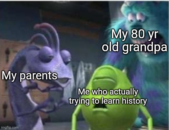 Traumatized sully | My 80 yr old grandpa; My parents; Me who actually trying to learn history | image tagged in traumatized sully | made w/ Imgflip meme maker