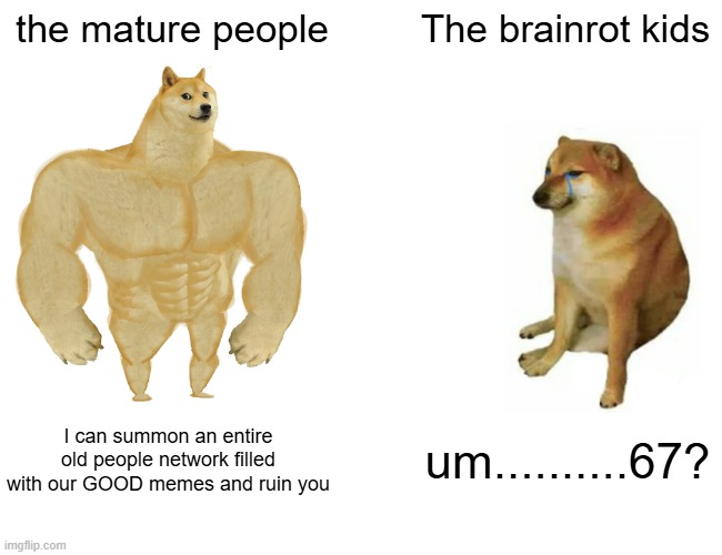 we are more mature | the mature people; The brainrot kids; I can summon an entire old people network filled with our GOOD memes and ruin you; um..........67? | image tagged in memes,buff doge vs cheems | made w/ Imgflip meme maker
