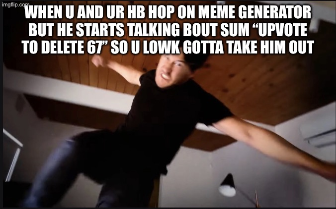 Stop spamming those unfunny memes | WHEN U AND UR HB HOP ON MEME GENERATOR BUT HE STARTS TALKING BOUT SUM “UPVOTE TO DELETE 67” SO U LOWK GOTTA TAKE HIM OUT | image tagged in markaplier jumping punch | made w/ Imgflip meme maker