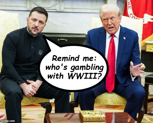 Hey, uh... Trump-cult kids... | Remind me: who's gambling with WWIII? | image tagged in trump zelenskyy,ww3 | made w/ Imgflip meme maker
