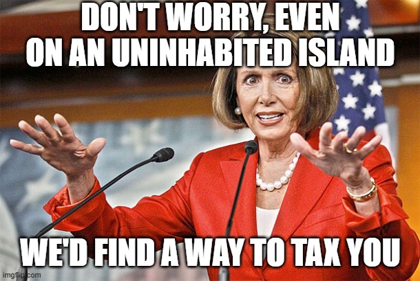 Nancy Pelosi is crazy | DON'T WORRY, EVEN ON AN UNINHABITED ISLAND WE'D FIND A WAY TO TAX YOU | image tagged in nancy pelosi is crazy | made w/ Imgflip meme maker