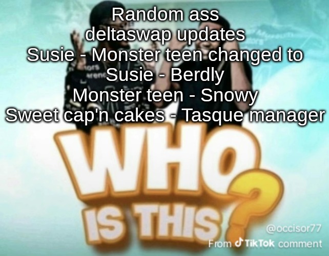 SNCA jumpscare | Random ass deltaswap updates
Susie - Monster teen changed to Susie - Berdly
Monster teen - Snowy
Sweet cap'n cakes - Tasque manager | image tagged in who is this | made w/ Imgflip meme maker