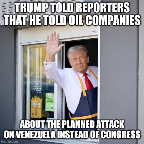 He also pardoned a major drug trafficker so it was never about drugs | TRUMP TOLD REPORTERS THAT HE TOLD OIL COMPANIES; ABOUT THE PLANNED ATTACK ON VENEZUELA INSTEAD OF CONGRESS | image tagged in trump mcdonald's drive-thru,venezuela,donald trump,capitalism,big oil | made w/ Imgflip meme maker