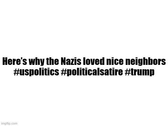 Anna Connelly continues to blast it out the park | Here’s why the Nazis loved nice neighbors
#uspolitics #politicalsatire #trump | image tagged in blank white template,too funny,the scroll of truth,reality check,yup | made w/ Imgflip meme maker