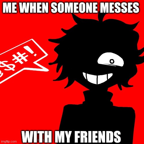 :> | ME WHEN SOMEONE MESSES; WITH MY FRIENDS | image tagged in hee hee | made w/ Imgflip meme maker