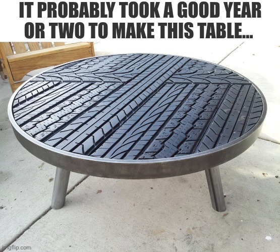 It Probably Took A Good Year Or Two To Make This Table | IT PROBABLY TOOK A GOOD YEAR OR TWO TO MAKE THIS TABLE... | image tagged in chrisjoines1 | made w/ Imgflip meme maker