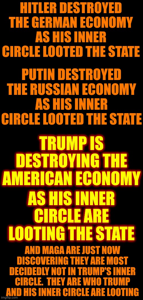 When This Maga Attack Is Over EDUCATION Must Be A Priority And TAX THE CHURCHES!!! | HITLER DESTROYED THE GERMAN ECONOMY AS HIS INNER CIRCLE LOOTED THE STATE; PUTIN DESTROYED THE RUSSIAN ECONOMY AS HIS INNER CIRCLE LOOTED THE STATE; TRUMP IS DESTROYING THE AMERICAN ECONOMY; AS HIS INNER CIRCLE ARE LOOTING THE STATE; AND MAGA ARE JUST NOW DISCOVERING THEY ARE MOST DECIDEDLY NOT IN TRUMP'S INNER CIRCLE.  THEY ARE WHO TRUMP AND HIS INNER CIRCLE ARE LOOTING | image tagged in memes,maga,nazis,trump unfit unqualified dangerous,impeach trump,lock him up | made w/ Imgflip meme maker