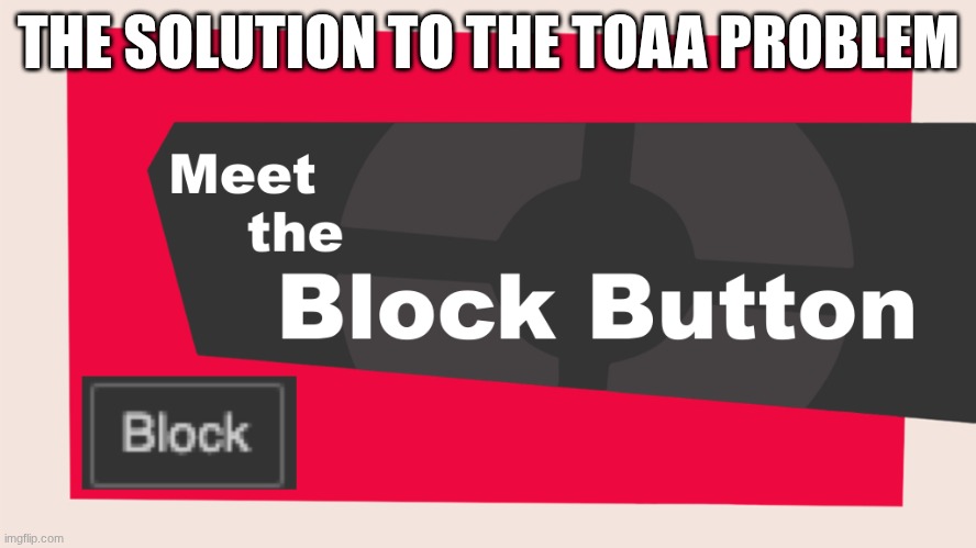 why don't yall just block him, he's probably attempting to memechat me right now and I don't care. | THE SOLUTION TO THE TOAA PROBLEM | image tagged in meet the block button | made w/ Imgflip meme maker