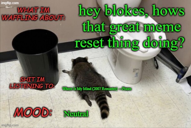 it didnt even start, did it? | hey blokes, hows that great meme reset thing doing? Where Is My Mind (2007 Remaster)  ~ Pixies; Neutral | image tagged in grimnemo's new new new template | made w/ Imgflip meme maker