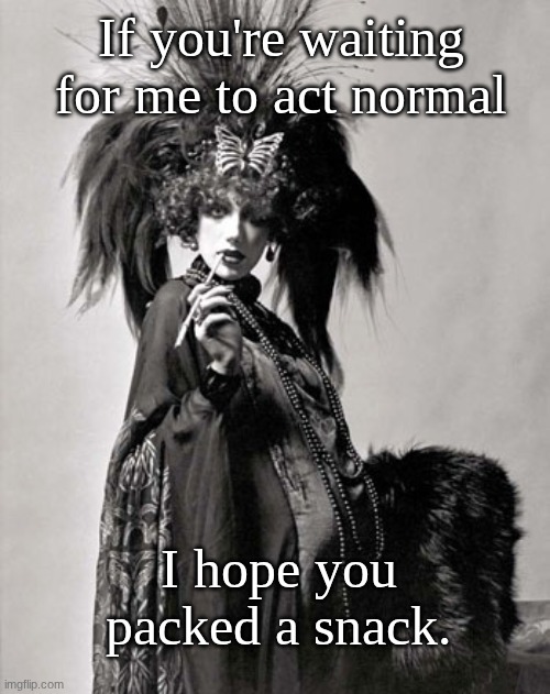 I'm not normal | If you're waiting for me to act normal; I hope you packed a snack. | image tagged in i'm fabulous | made w/ Imgflip meme maker