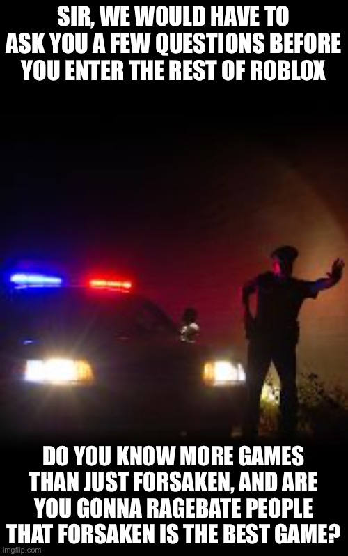 DUI CHECK POINT | SIR, WE WOULD HAVE TO ASK YOU A FEW QUESTIONS BEFORE YOU ENTER THE REST OF ROBLOX DO YOU KNOW MORE GAMES THAN JUST FORSAKEN, AND ARE YOU GON | image tagged in dui check point | made w/ Imgflip meme maker