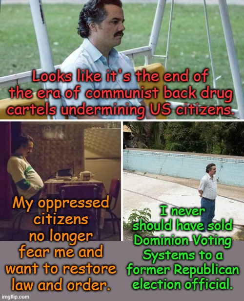 Life used to be so easy when you could count on Auto Pen...we had stability. | Looks like it's the end of the era of communist back drug cartels undermining US citizens. My oppressed citizens no longer fear me and want to restore law and order. I never should have sold Dominion Voting Systems to a former Republican election official. | image tagged in memes,sad pablo escobar | made w/ Imgflip meme maker