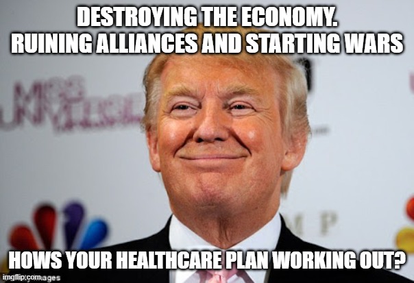 MAGA Retards are Clueless | DESTROYING THE ECONOMY. RUINING ALLIANCES AND STARTING WARS; HOWS YOUR HEALTHCARE PLAN WORKING OUT? | image tagged in donald trump approves,pedo,criminal,pedo oedo | made w/ Imgflip meme maker