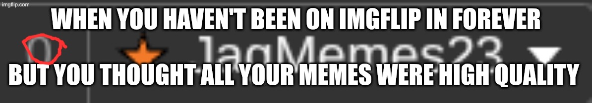 pov you leave imgflip for a while | WHEN YOU HAVEN'T BEEN ON IMGFLIP IN FOREVER; BUT YOU THOUGHT ALL YOUR MEMES WERE HIGH QUALITY | image tagged in imgflip,sad,memes | made w/ Imgflip meme maker