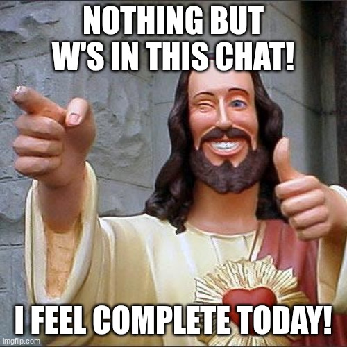 Buddy Christ Meme | NOTHING BUT W'S IN THIS CHAT! I FEEL COMPLETE TODAY! | image tagged in memes,buddy christ | made w/ Imgflip meme maker