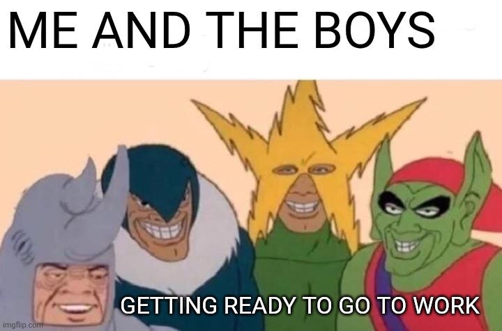 Me and the boys | ME AND THE BOYS; GETTING READY TO GO TO WORK | image tagged in memes,me and the boys,funny memes | made w/ Imgflip meme maker