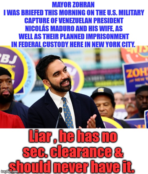 The Grinning enemy within, Founding fathers warned you. | MAYOR ZOHRAN 
I WAS BRIEFED THIS MORNING ON THE U.S. MILITARY CAPTURE OF VENEZUELAN PRESIDENT NICOLÁS MADURO AND HIS WIFE, AS WELL AS THEIR PLANNED IMPRISONMENT IN FEDERAL CUSTODY HERE IN NEW YORK CITY. Liar , he has no sec. clearance & should never have it. | made w/ Imgflip meme maker