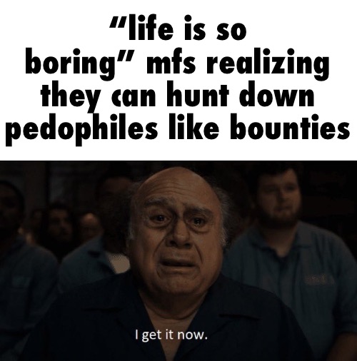 Danny Devito I get it now | “life is so boring” mfs realizing they can hunt down pedophiles like bounties | image tagged in danny devito i get it now | made w/ Imgflip meme maker