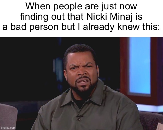 Are we really surprised? | When people are just now finding out that Nicki Minaj is a bad person but I already knew this: | image tagged in really ice cube | made w/ Imgflip meme maker