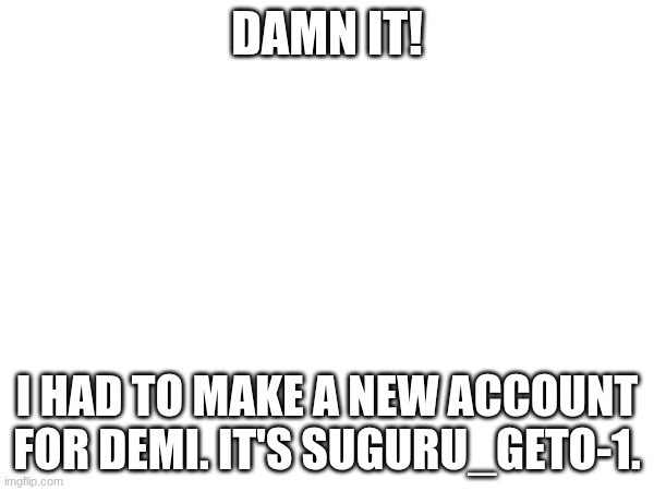DAMN IT! I HAD TO MAKE A NEW ACCOUNT FOR DEMI. IT'S SUGURU_GETO-1. | made w/ Imgflip meme maker