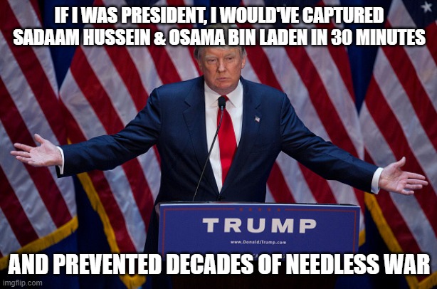Donald Trump | IF I WAS PRESIDENT, I WOULD'VE CAPTURED SADAAM HUSSEIN & OSAMA BIN LADEN IN 30 MINUTES AND PREVENTED DECADES OF NEEDLESS WAR | image tagged in donald trump | made w/ Imgflip meme maker