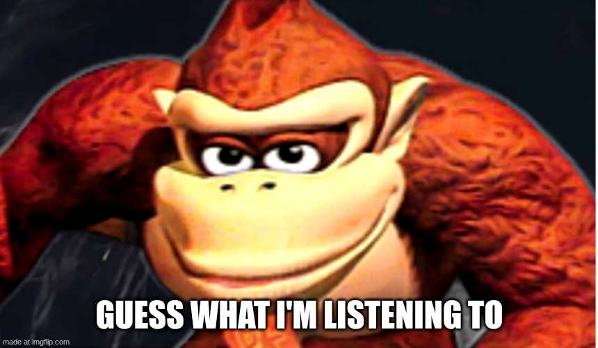 Donkey Kong’s Seducing Face | GUESS WHAT I'M LISTENING TO | image tagged in donkey kong s seducing face | made w/ Imgflip meme maker