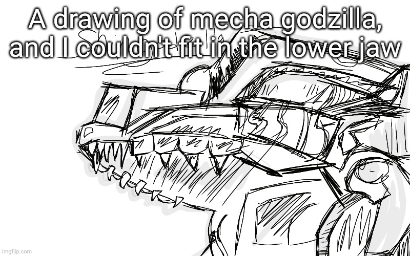 Rate it if you want | A drawing of mecha godzilla, and I couldn't fit in the lower jaw | made w/ Imgflip meme maker