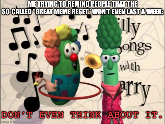 Is this true? | ME TRYING TO REMIND PEOPLE THAT THE SO-CALLED “GREAT MEME RESET” WON’T EVEN LAST A WEEK:; DON’T EVEN THINK ABOUT IT. | image tagged in don't even think about it,meme reset,the great meme reset,it's not gonna happen | made w/ Imgflip meme maker