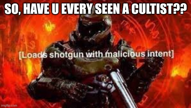 Doomguy shotgun | SO, HAVE U EVERY SEEN A CULTIST?? | image tagged in doomguy shotgun | made w/ Imgflip meme maker