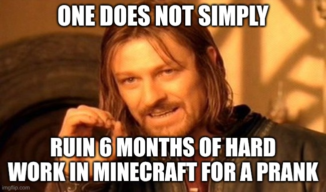 One Does Not Simply Meme | ONE DOES NOT SIMPLY RUIN 6 MONTHS OF HARD WORK IN MINECRAFT FOR A PRANK | image tagged in memes,one does not simply | made w/ Imgflip meme maker