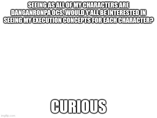 hehehehehe... eeeeeevil activities... | SEEING AS ALL OF MY CHARACTERS ARE DANGANRONPA OCS, WOULD Y'ALL BE INTERESTED IN SEEING MY EXECUTION CONCEPTS FOR EACH CHARACTER? CURIOUS | image tagged in e | made w/ Imgflip meme maker