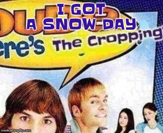 dude where's the cropping | I GOT A SNOW DAY | image tagged in dude where's the cropping | made w/ Imgflip meme maker