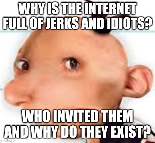 Why... | WHY IS THE INTERNET FULL OF JERKS AND IDIOTS? WHO INVITED THEM AND WHY DO THEY EXIST? | image tagged in greg,jerks,idiots,why | made w/ Imgflip meme maker