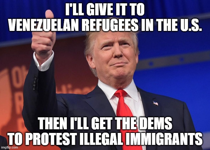 donald trump | I'LL GIVE IT TO VENEZUELAN REFUGEES IN THE U.S. THEN I'LL GET THE DEMS TO PROTEST ILLEGAL IMMIGRANTS | image tagged in donald trump | made w/ Imgflip meme maker