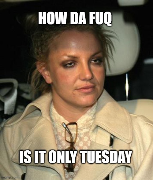 How Dafuq | HOW DA FUQ; IS IT ONLY TUESDAY | image tagged in britney spears,tuesday,exhausted,tired,dafuq,dafuq girl | made w/ Imgflip meme maker