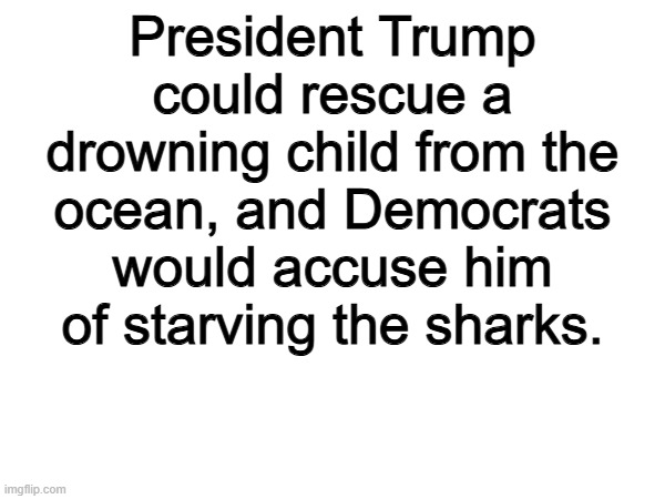 Trump Derangment Syndrome is real | President Trump could rescue a drowning child from the ocean, and Democrats would accuse him of starving the sharks. | image tagged in memes,funny,trump derangement syndrome,politics,political meme | made w/ Imgflip meme maker
