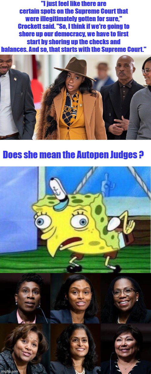 I agree impeach the auto pen appointments now, their all illegal. She didn't think that up herself someone pulls her strings. | "I just feel like there are certain spots on the Supreme Court that were illegitimately gotten for sure," Crockett said. "So, I think if we're going to shore up our democracy, we have to first start by shoring up the checks and balances. And so, that starts with the Supreme Court."; Does she mean the Autopen Judges ? | image tagged in memes,mocking spongebob | made w/ Imgflip meme maker
