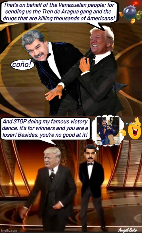 Trump slaps Maduro on behalf of Venezuelans and Americans | That's on behalf of the Venezuelan people; for
sending us the Tren de Aragua gang and the 
drugs that are killing thousands of Americans! coño! And STOP doing my famous victory
dance, it's for winners and you are a
loser! Besides, you're no good at it! Angel Soto | image tagged in trump slaps maduro 1,trump slaps maduro 2,president trump,maduro,venezuela,americans | made w/ Imgflip meme maker
