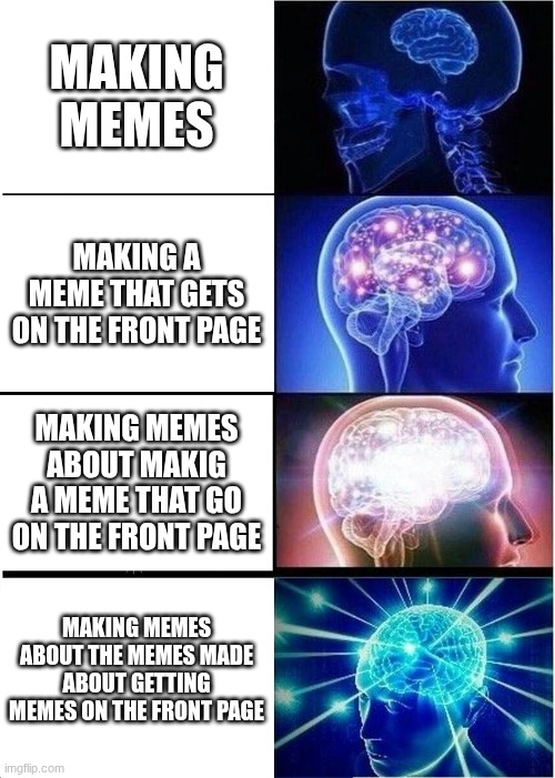 The more times you make memes about other memes the more popular it gets, or a picture of a potato :/ | MAKING MEMES; MAKING A MEME THAT GETS ON THE FRONT PAGE; MAKING MEMES ABOUT MAKIG A MEME THAT GO ON THE FRONT PAGE; MAKING MEMES ABOUT THE MEMES MADE ABOUT GETTING MEMES ON THE FRONT PAGE | image tagged in memes,expanding brain,funny,imgflip humor,original meme,front page memes | made w/ Imgflip meme maker