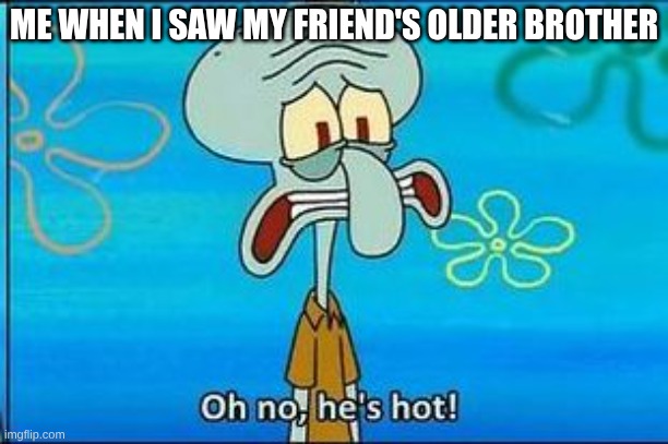 Oh no hes hot | ME WHEN I SAW MY FRIEND'S OLDER BROTHER | image tagged in oh no hes hot | made w/ Imgflip meme maker