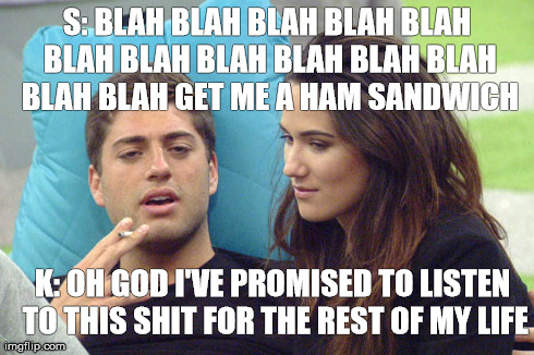 S: BLAH BLAH BLAH BLAH BLAH BLAH BLAH BLAH BLAH BLAH BLAH BLAH BLAH GET ME A HAM SANDWICH K: OH GOD I'VE PROMISED TO LISTEN TO THIS SHIT FOR | made w/ Imgflip meme maker