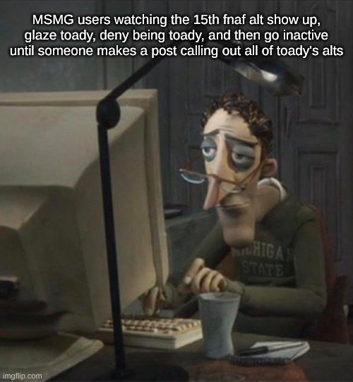 Tired dad at computer | MSMG users watching the 15th fnaf alt show up, glaze toady, deny being toady, and then go inactive until someone makes a post calling out all of toady's alts | image tagged in tired dad at computer | made w/ Imgflip meme maker